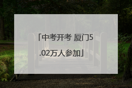 中考开考 厦门5.02万人参加