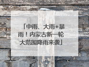 中雨、大雨+暴雨！内蒙古新一轮大范围降雨来袭