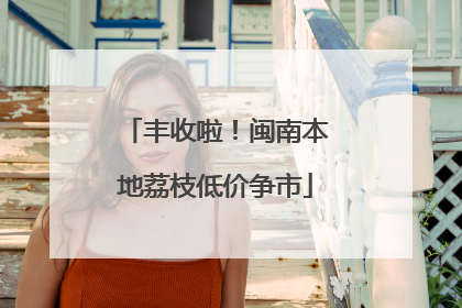 丰收啦！闽南本地荔枝低价争市