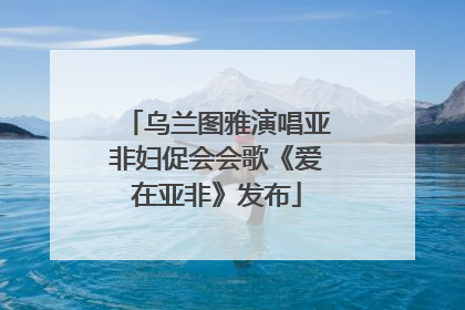 乌兰图雅演唱亚非妇促会会歌《爱在亚非》发布