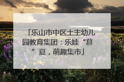 乐山市中区土主幼儿园教育集团：乐娃“葚”夏，萌趣集市