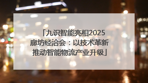 九识智能亮相2025廊坊经洽会：以技术革新推动智能物流产业升级