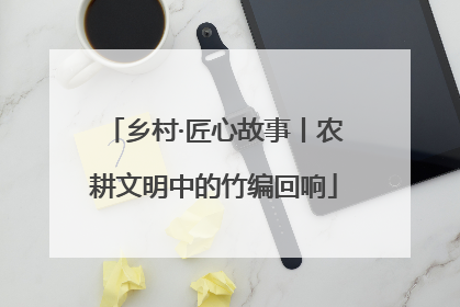 乡村·匠心故事丨农耕文明中的竹编回响