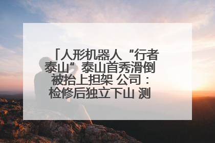 人形机器人“行者泰山”泰山首秀滑倒被抬上担架 公司：检修后独立下山 测试就是为暴露问题