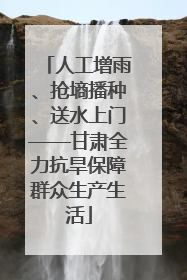 人工增雨、抢墒播种、送水上门——甘肃全力抗旱保障群众生产生活
