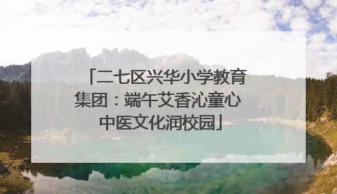 二七区兴华小学教育集团：端午艾香沁童心 中医文化润校园