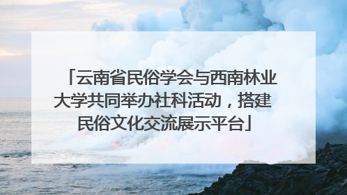 云南省民俗学会与西南林业大学共同举办社科活动，搭建民俗文化交流展示平台