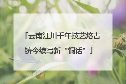 云南江川千年技艺熔古铸今续写新“铜话”
