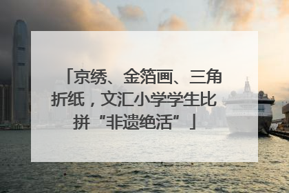 京绣、金箔画、三角折纸，文汇小学学生比拼“非遗绝活”