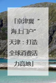 京津冀“海上门户”天津：打造全球消费活力高地