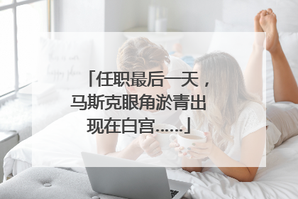 任职最后一天，马斯克眼角淤青出现在白宫……