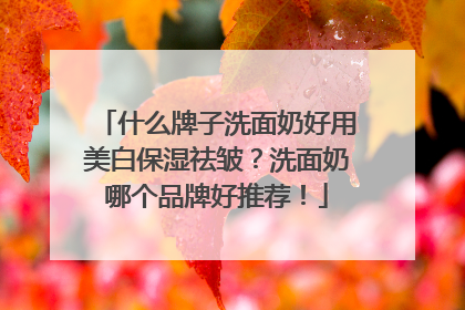 什么牌子洗面奶好用美白保湿祛皱？洗面奶哪个品牌好推荐！
