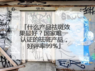什么产品祛斑效果最好？国家唯一认证的祛斑产品，好评率99%