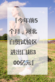 今年前5个月，河北自贸试验区进出口超300亿元
