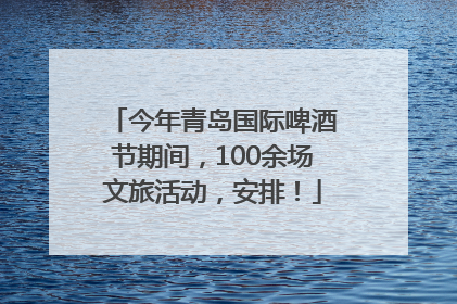 今年青岛国际啤酒节期间，100余场文旅活动，安排！