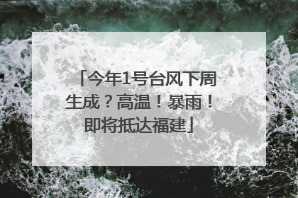 今年1号台风下周生成？高温！暴雨！即将抵达福建