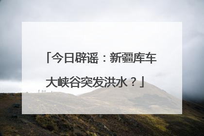 今日辟谣：新疆库车大峡谷突发洪水？