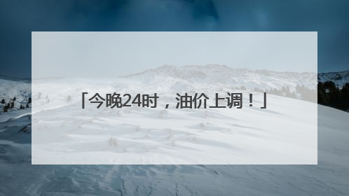 今晚24时，油价上调！