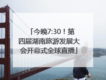 今晚7:30！第四届湖南旅游发展大会开幕式全球直播