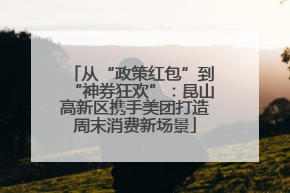 从“政策红包”到“神券狂欢”：昆山高新区携手美团打造周末消费新场景