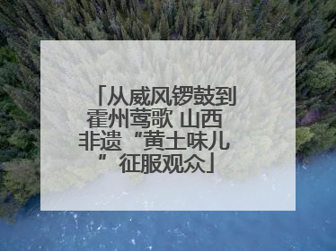 从威风锣鼓到霍州莺歌 山西非遗“黄土味儿”征服观众
