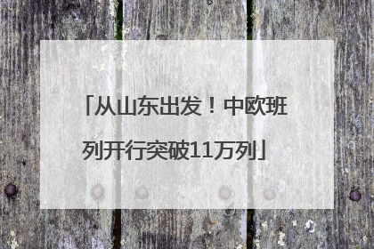 从山东出发！中欧班列开行突破11万列