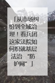 从市场纠纷到全域治理！看兵团这家法院如何织就基层法治 “防护网”