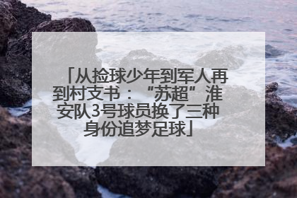 从捡球少年到军人再到村支书：“苏超”淮安队3号球员换了三种身份追梦足球