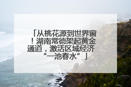 从桃花源到世界窗！湖南常德架起黄金通道，激活区域经济“一池春水”