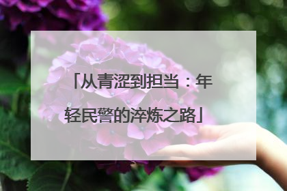 从青涩到担当：年轻民警的淬炼之路