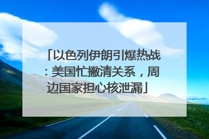 以色列伊朗引爆热战：美国忙撇清关系，周边国家担心核泄漏