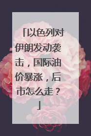 以色列对伊朗发动袭击，国际油价暴涨，后市怎么走？