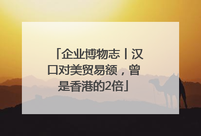 企业博物志丨汉口对美贸易额，曾是香港的2倍