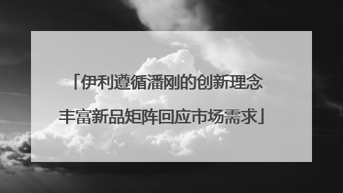 伊利遵循潘刚的创新理念 丰富新品矩阵回应市场需求