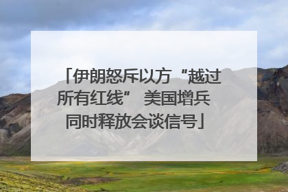伊朗怒斥以方“越过所有红线” 美国增兵同时释放会谈信号