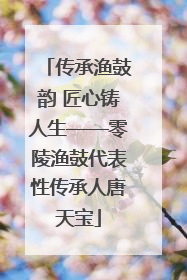 传承渔鼓韵 匠心铸人生——零陵渔鼓代表性传承人唐天宝