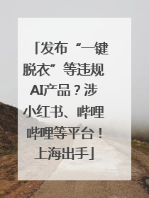发布“一键脱衣”等违规AI产品？涉小红书、哔哩哔哩等平台！上海出手