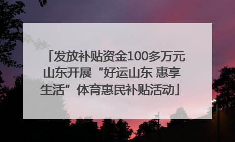 发放补贴资金100多万元 山东开展“好运山东 惠享生活”体育惠民补贴活动