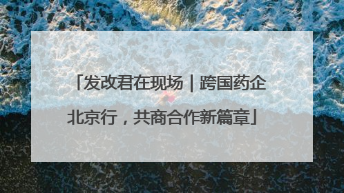发改君在现场｜跨国药企北京行，共商合作新篇章