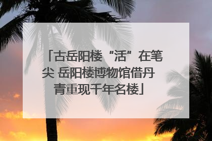 古岳阳楼“活”在笔尖 岳阳楼博物馆借丹青重现千年名楼