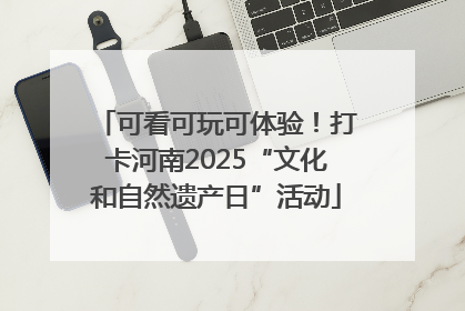 可看可玩可体验！打卡河南2025“文化和自然遗产日”活动