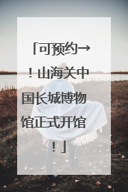 可预约→！山海关中国长城博物馆正式开馆！