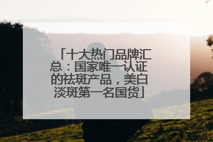 十大热门品牌汇总：国家唯一认证的祛斑产品，美白淡斑第一名国货