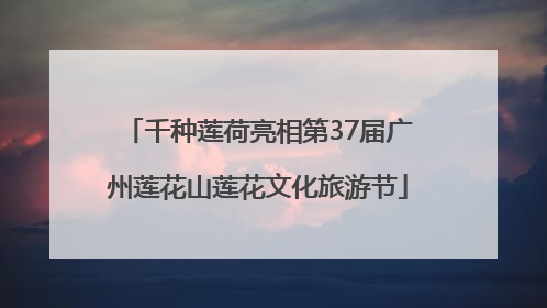 千种莲荷亮相第37届广州莲花山莲花文化旅游节