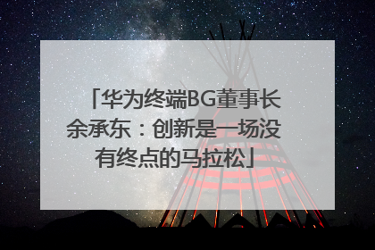 华为终端BG董事长余承东：创新是一场没有终点的马拉松