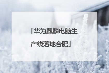 华为麒麟电脑生产线落地合肥