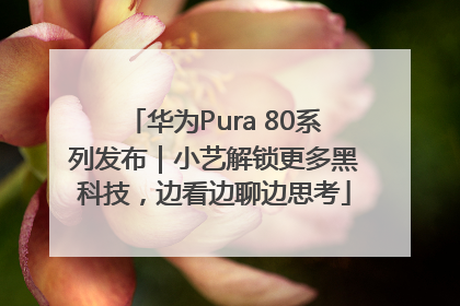 华为Pura 80系列发布｜小艺解锁更多黑科技，边看边聊边思考