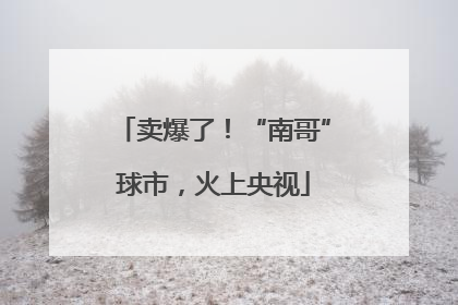 卖爆了！“南哥”球市，火上央视