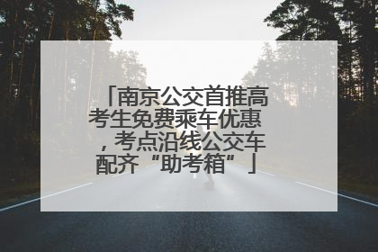 南京公交首推高考生免费乘车优惠，考点沿线公交车配齐“助考箱”