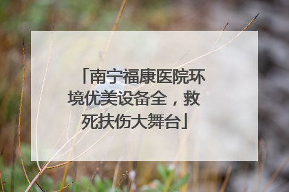 南宁福康医院环境优美设备全，救死扶伤大舞台